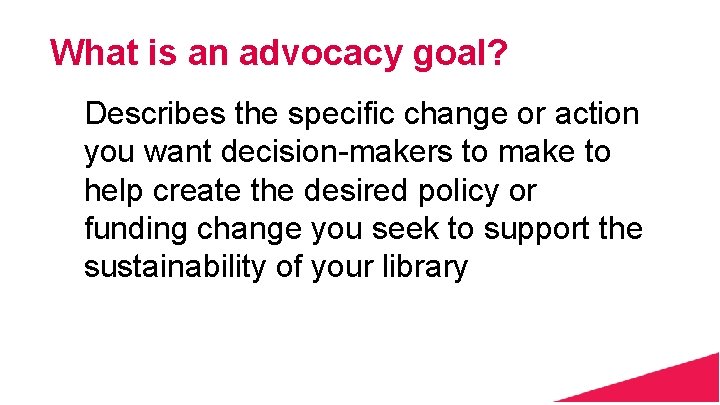 What is an advocacy goal? Describes the specific change or action you want decision-makers