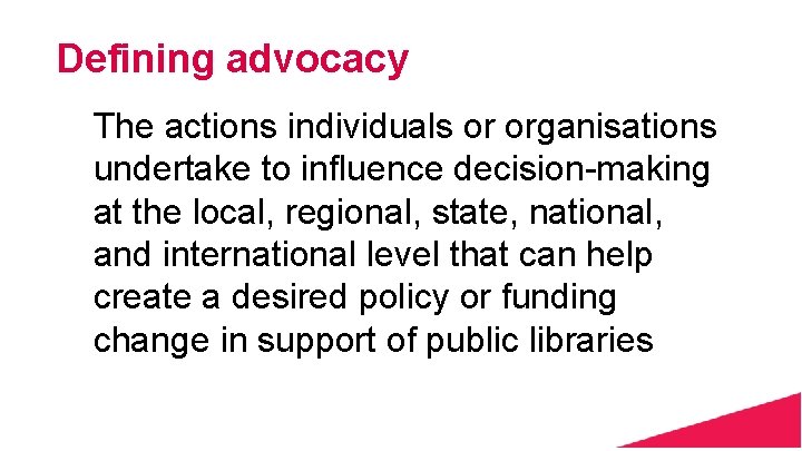 Defining advocacy The actions individuals or organisations undertake to influence decision-making at the local,