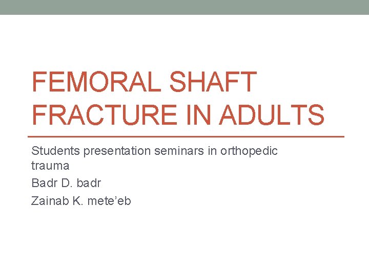 FEMORAL SHAFT FRACTURE IN ADULTS Students presentation seminars in orthopedic trauma Badr D. badr