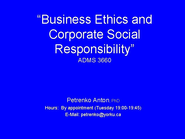 “Business Ethics and Corporate Social Responsibility” ADMS 3660 Petrenko Anton, Ph. D Hours: By