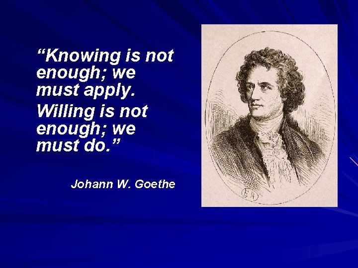 “Knowing is not enough; we must apply. Willing is not enough; we must do.