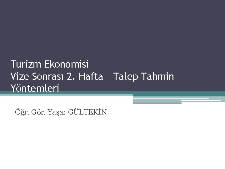 Turizm Ekonomisi Vize Sonrası 2. Hafta – Talep Tahmin Yöntemleri Öğr. Gör. Yaşar GÜLTEKİN Turizm Ekonomisi Vize Sonrası 2. Hafta – Talep Tahmin Yöntemleri Öğr. Gör. Yaşar GÜLTEKİN