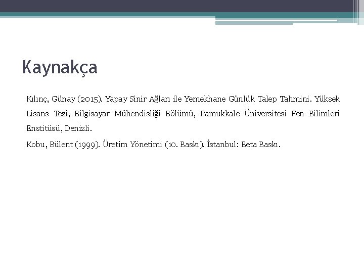 Kaynakça Kılınç, Günay (2015). Yapay Sinir Ağları ile Yemekhane Günlük Talep Tahmini. Yüksek Lisans Kaynakça Kılınç, Günay (2015). Yapay Sinir Ağları ile Yemekhane Günlük Talep Tahmini. Yüksek Lisans
