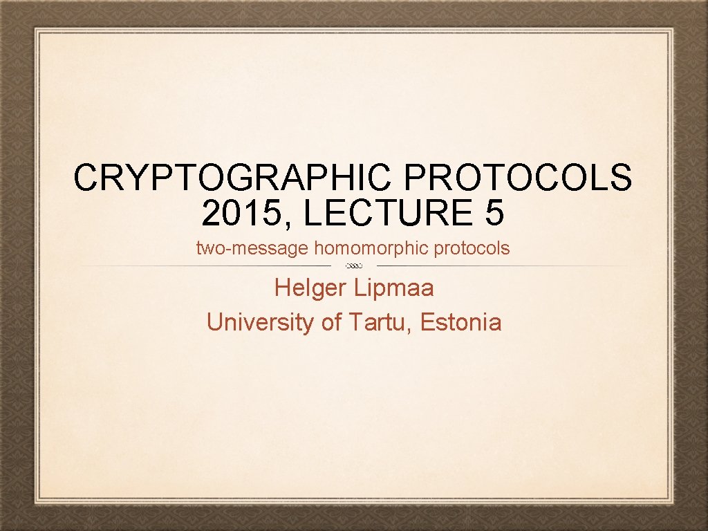 CRYPTOGRAPHIC PROTOCOLS 2015, LECTURE 5 two-message homomorphic protocols Helger Lipmaa University of Tartu, Estonia