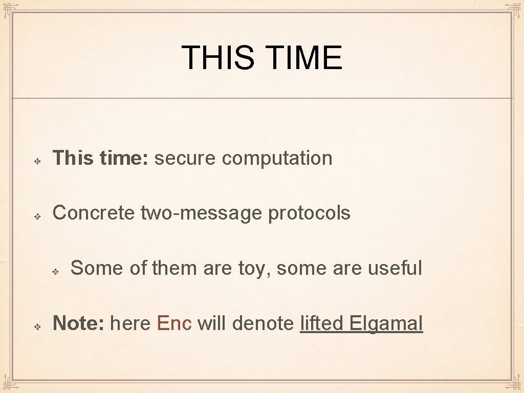 THIS TIME This time: secure computation Concrete two-message protocols Some of them are toy,