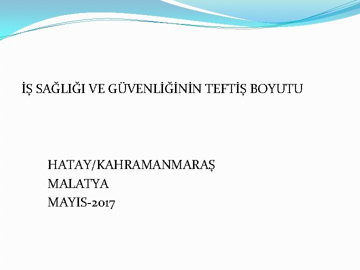 İŞ SAĞLIĞI VE GÜVENLİĞİNİN TEFTİŞ BOYUTU HATAY/KAHRAMANMARAŞ MALATYA MAYIS-2017 