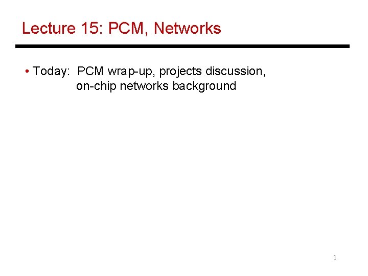 Lecture 15: PCM, Networks • Today: PCM wrap-up, projects discussion, on-chip networks background 1