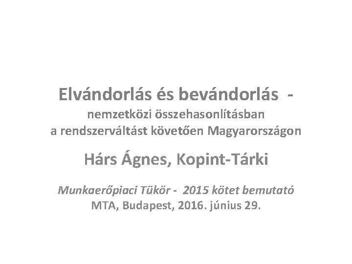 Elvándorlás és bevándorlás - nemzetközi összehasonlításban a rendszerváltást követően Magyarországon Hárs Ágnes, Kopint-Tárki Munkaerőpiaci