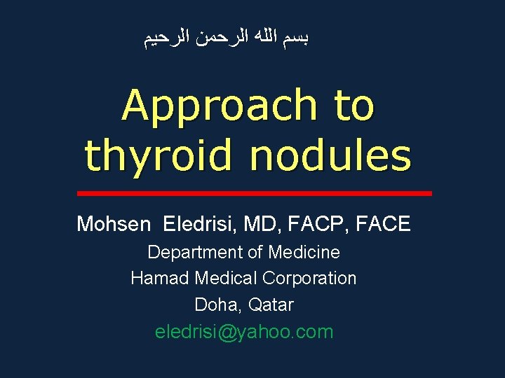  ﺑﺴﻢ ﺍﻟﻠﻪ ﺍﻟﺮﺣﻤﻦ ﺍﻟﺮﺣﻴﻢ Approach to thyroid nodules Mohsen Eledrisi, MD, FACP, FACE