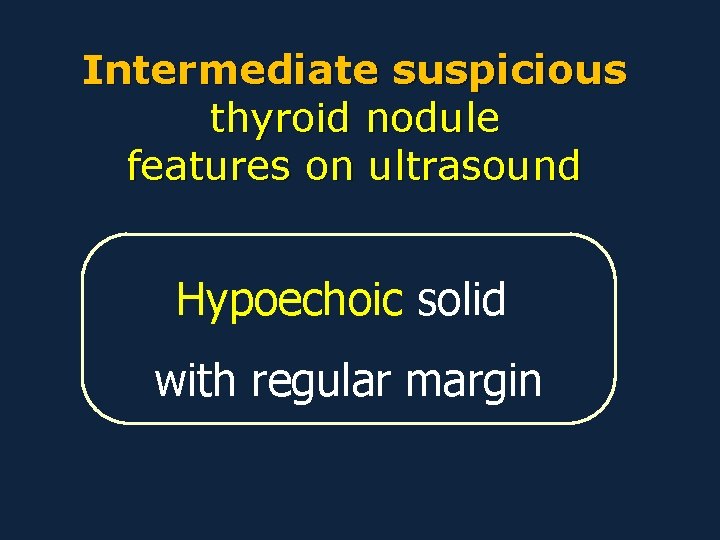 Intermediate suspicious thyroid nodule features on ultrasound Hypoechoic solid with regular margin 