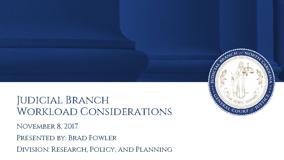 Judicial Branch Workload Considerations November 8, 2017 Presented by: Brad Fowler Division: Research, Policy,