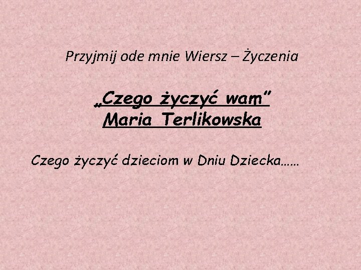 Przyjmij ode mnie Wiersz – Życzenia „Czego życzyć wam” Maria Terlikowska Czego życzyć dzieciom