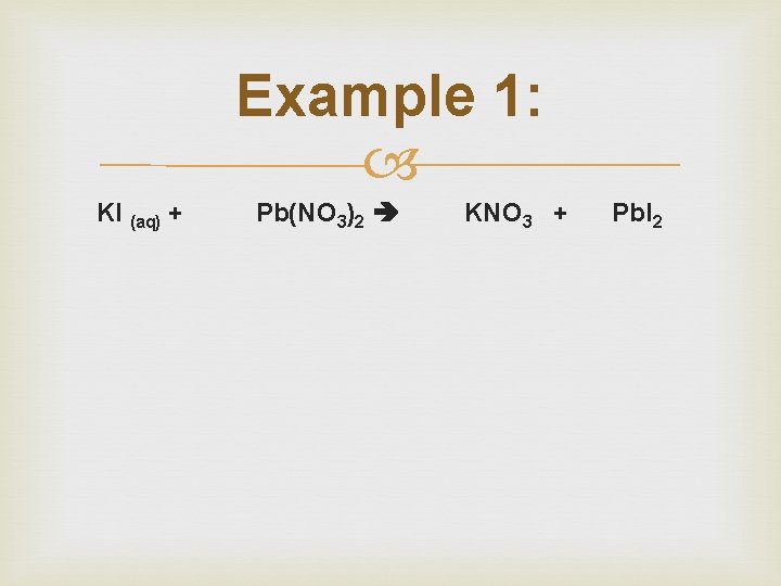Example 1: KI (aq) + Pb(NO 3)2 KNO 3 + Pb. I 2 