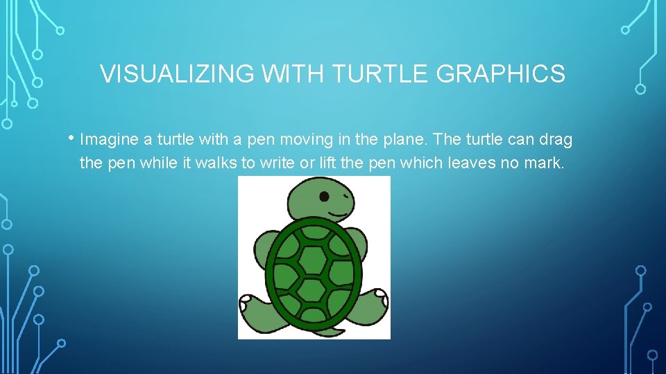 VISUALIZING WITH TURTLE GRAPHICS • Imagine a turtle with a pen moving in the