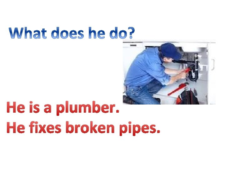 He is a plumber. He fixes broken pipes. 