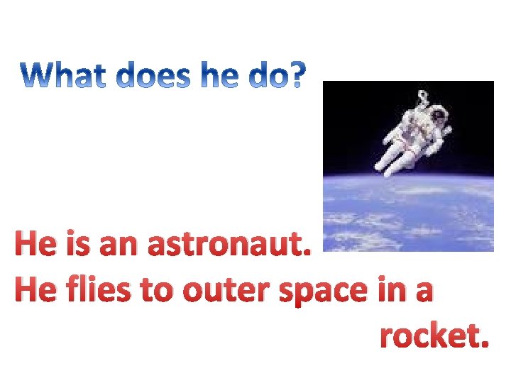 He is an astronaut. He flies to outer space in a rocket. 