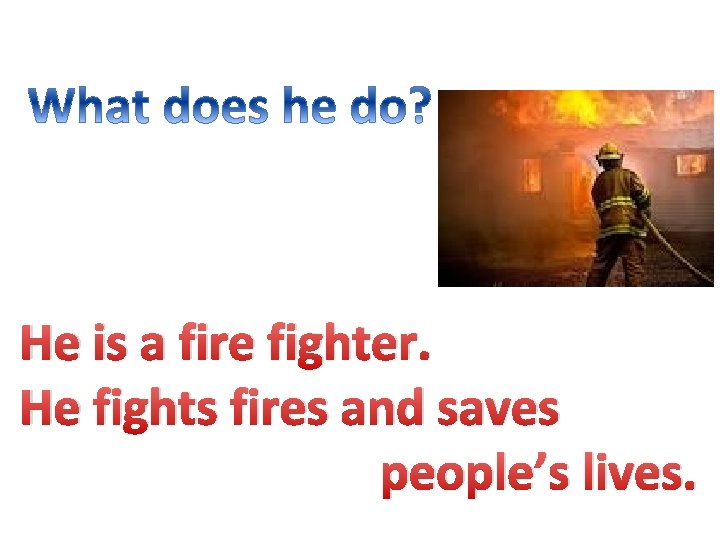 He is a fire fighter. He fights fires and saves people’s lives. 