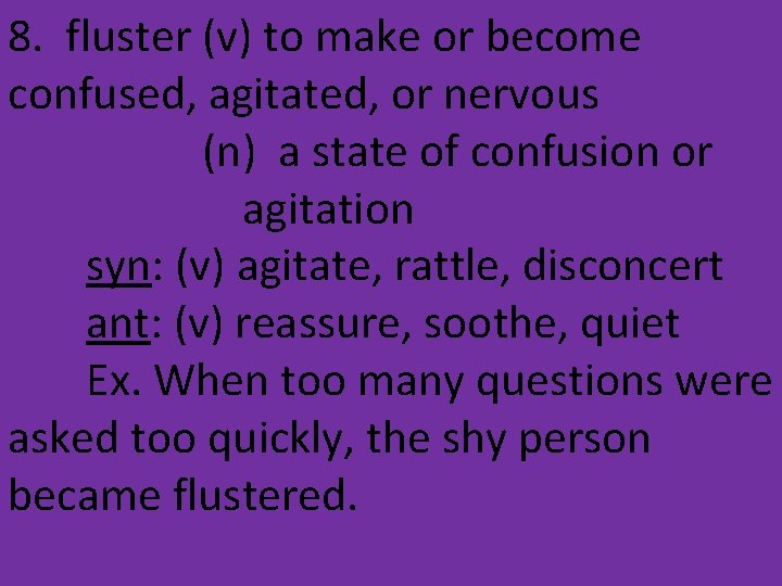 8. fluster (v) to make or become confused, agitated, or nervous (n) a state