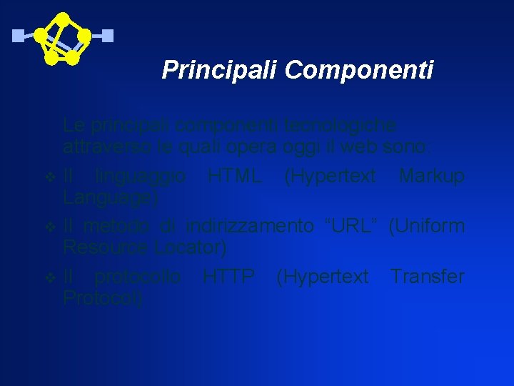 Principali Componenti Le principali componenti tecnologiche attraverso le quali opera oggi il web sono:
