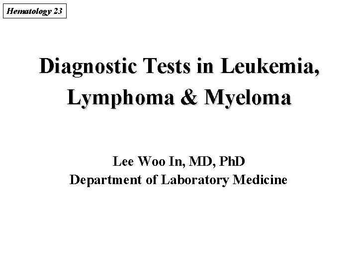 Hematology 23 Diagnostic Tests in Leukemia, Lymphoma & Myeloma Lee Woo In, MD, Ph. Hematology 23 Diagnostic Tests in Leukemia, Lymphoma & Myeloma Lee Woo In, MD, Ph.
