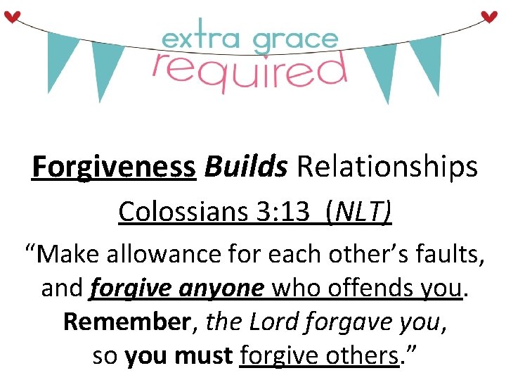Forgiveness Builds Relationships Colossians 3: 13 (NLT) “Make allowance for each other’s faults, and