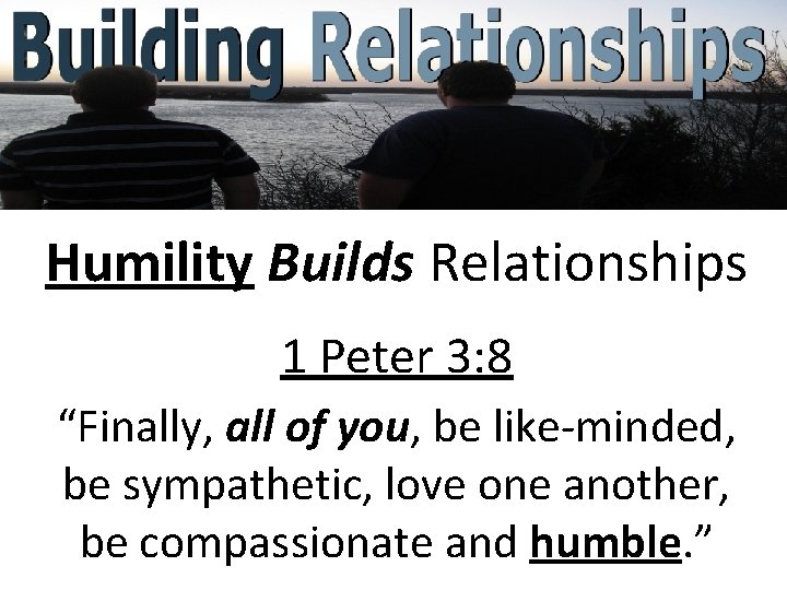 Humility Builds Relationships 1 Peter 3: 8 “Finally, all of you, be like-minded, be