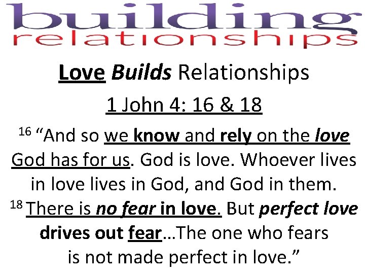 Love Builds Relationships 1 John 4: 16 & 18 16 “And so we know