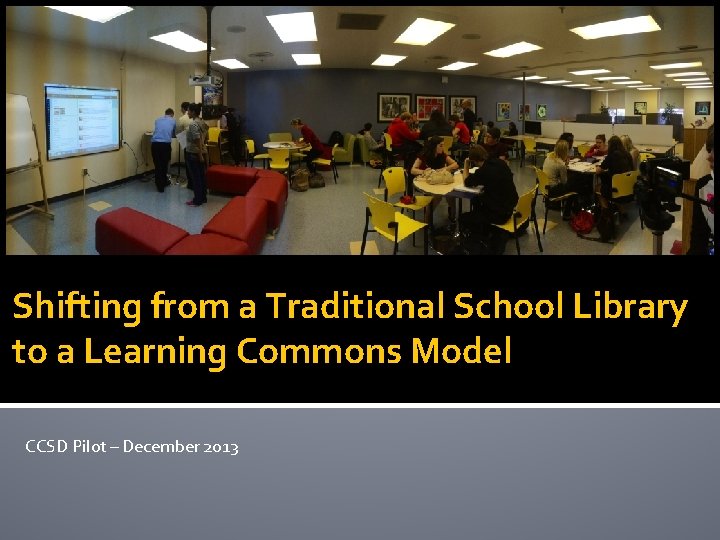 Shifting from a Traditional School Library to a Learning Commons Model CCSD Pilot –