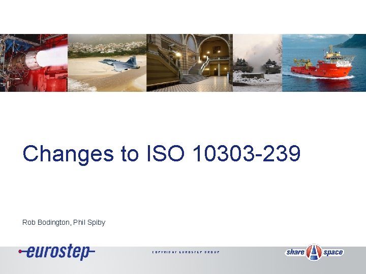 Changes to ISO 10303 -239 Rob Bodington, Phil Spiby COPYRIGHT EUROSTEP GROUP 