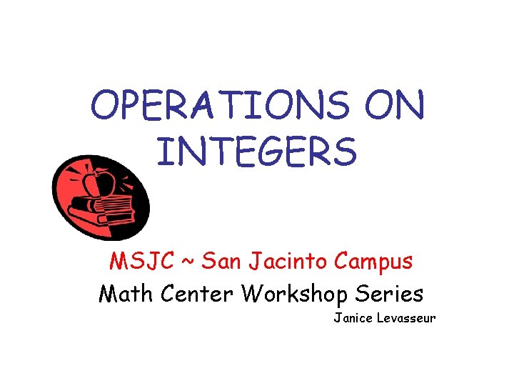 OPERATIONS ON INTEGERS MSJC ~ San Jacinto Campus Math Center Workshop Series Janice Levasseur