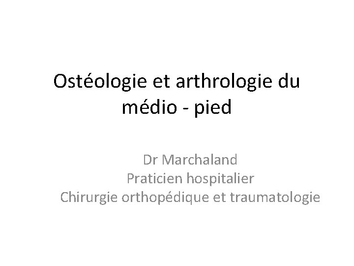 Ostéologie et arthrologie du médio - pied Dr Marchaland Praticien hospitalier Chirurgie orthopédique et Ostéologie et arthrologie du médio - pied Dr Marchaland Praticien hospitalier Chirurgie orthopédique et