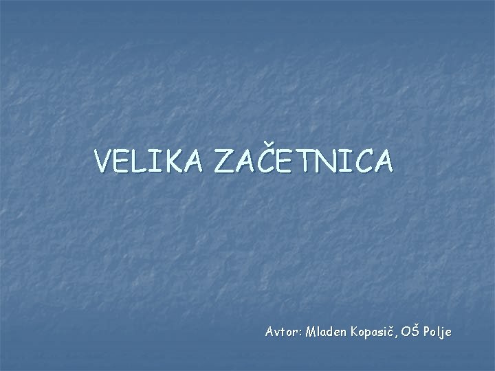 VELIKA ZAČETNICA Avtor: Mladen Kopasič, OŠ Polje 