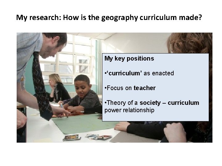 My research: How is the geography curriculum made? My key positions • ‘curriculum’ as