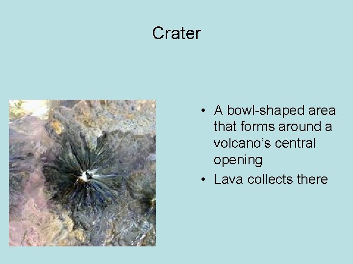 Crater • A bowl-shaped area that forms around a volcano’s central opening • Lava