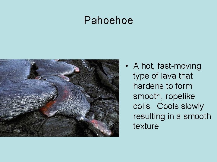 Pahoehoe • A hot, fast-moving type of lava that hardens to form smooth, ropelike