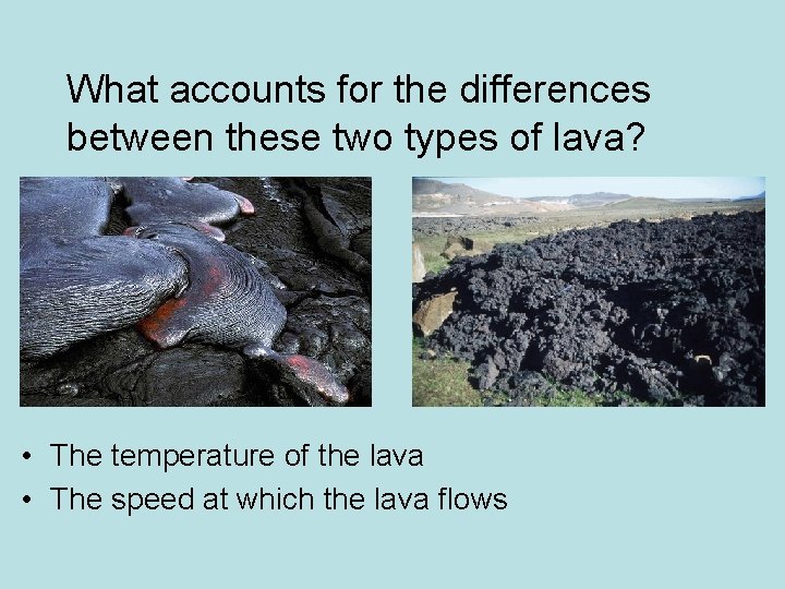 What accounts for the differences between these two types of lava? • The temperature