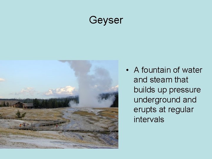 Geyser • A fountain of water and steam that builds up pressure underground and