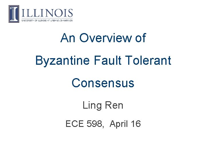 An Overview of Byzantine Fault Tolerant Consensus Ling Ren ECE 598, April 16 