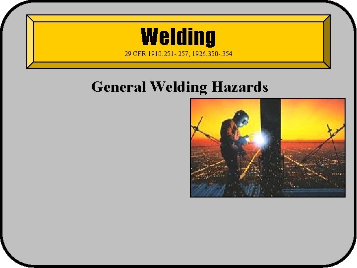 Welding 29 CFR 1910. 251 -. 257; 1926. 350 -. 354 General Welding Hazards