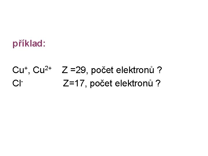 příklad: Cu+, Cu 2+ Cl- Z =29, počet elektronů ? Z=17, počet elektronů ?