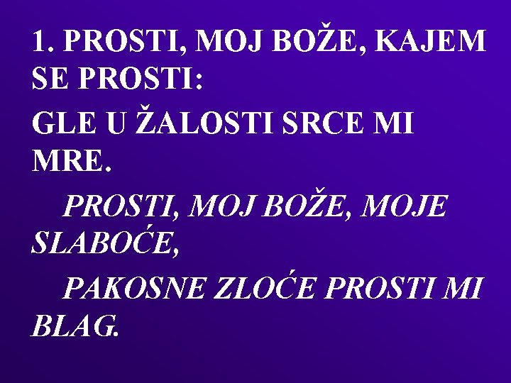 1. PROSTI, MOJ BOŽE, KAJEM SE PROSTI: GLE U ŽALOSTI SRCE MI MRE. PROSTI,