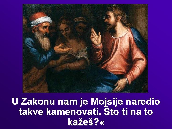 U Zakonu nam je Mojsije naredio takve kamenovati. Što ti na to kažeš? «