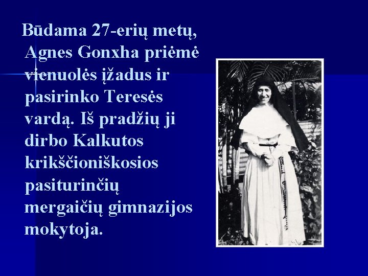 Būdama 27 -erių metų, Agnes Gonxha priėmė vienuolės įžadus ir pasirinko Teresės vardą. Iš