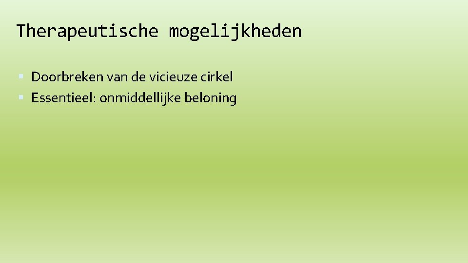 Therapeutische mogelijkheden Doorbreken van de vicieuze cirkel Essentieel: onmiddellijke beloning 