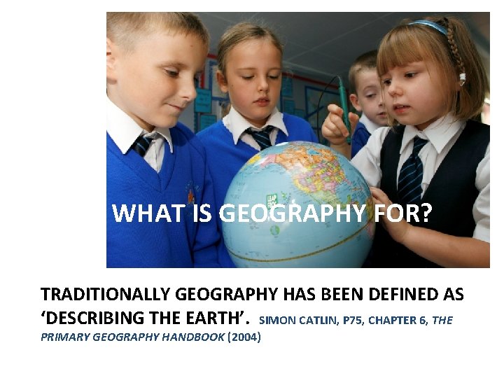 WHAT IS GEOGRAPHY FOR? TRADITIONALLY GEOGRAPHY HAS BEEN DEFINED AS ‘DESCRIBING THE EARTH’. SIMON