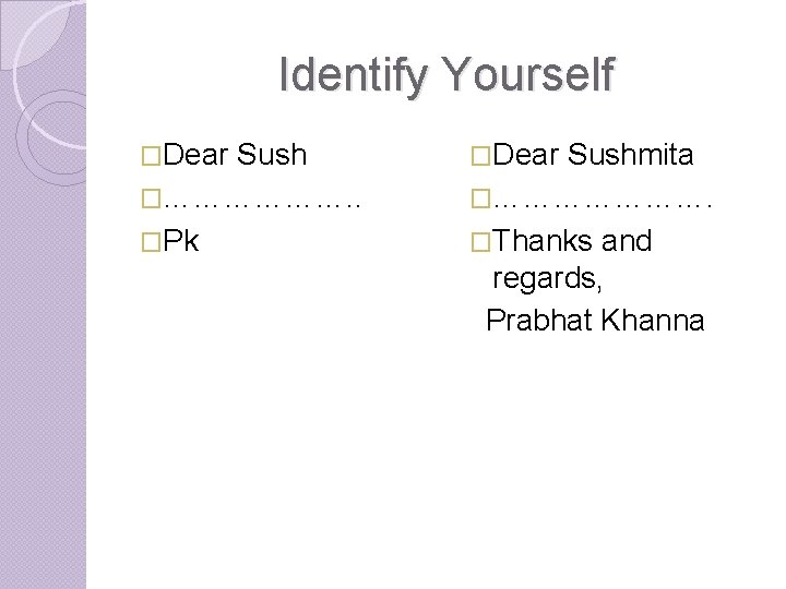 Identify Yourself �Dear Sush �………………. . �Pk �Dear Sushmita �…………………. �Thanks and regards, Prabhat