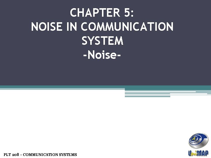 CHAPTER 5: NOISE IN COMMUNICATION SYSTEM -Noise- PLT 208 – COMMUNICATION SYSTEMS 