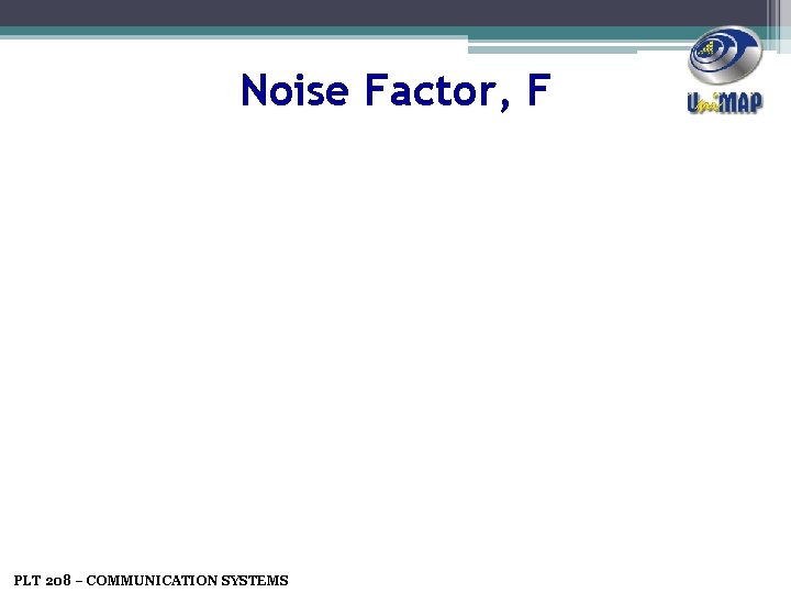 Noise Factor, F PLT 208 – COMMUNICATION SYSTEMS 