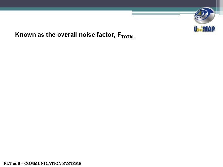 Known as the overall noise factor, FTOTAL PLT 208 – COMMUNICATION SYSTEMS 