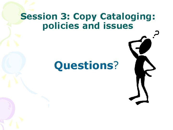 Session 3: Copy Cataloging: policies and issues Questions? 